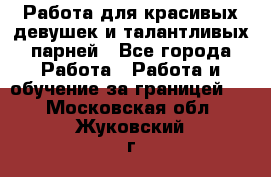 Работа для красивых девушек и талантливых парней - Все города Работа » Работа и обучение за границей   . Московская обл.,Жуковский г.